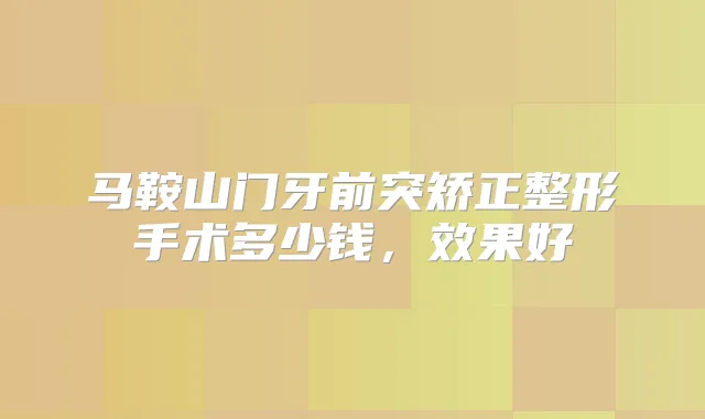 马鞍山门牙前突矫正整形手术多少钱,效果好