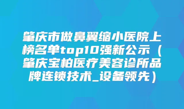 肇庆市做鼻翼缩小医院上榜名单top10强新公示（肇庆宝柏医疗美容诊所品牌连锁技术_设备领先）