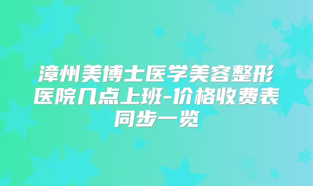 漳州美博士医学美容整形医院几点上班-价格收费表同步一览