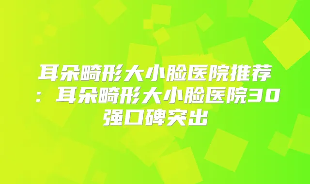 耳朵畸形大小脸医院推荐：耳朵畸形大小脸医院30强口碑突出