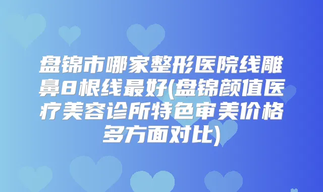 盘锦市哪家整形医院线雕鼻8根线好(盘锦颜值医疗美容诊所特色审美价格多方面对比)
