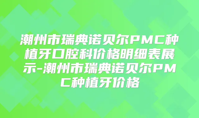 潮州市瑞典诺贝尔PMC种植牙口腔科价格明细表展示-潮州市瑞典诺贝尔PMC种植牙价格