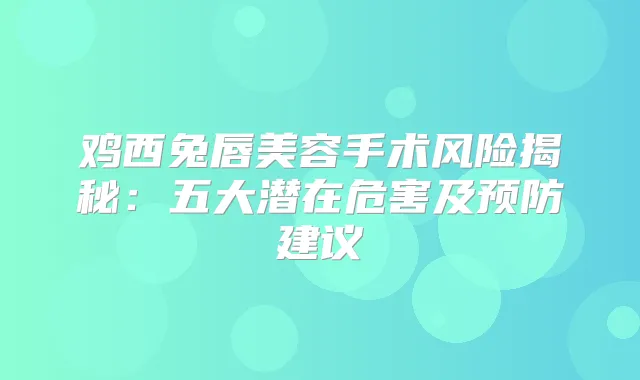 鸡西兔唇美容手术风险揭秘:五大潜在危害及预防建议