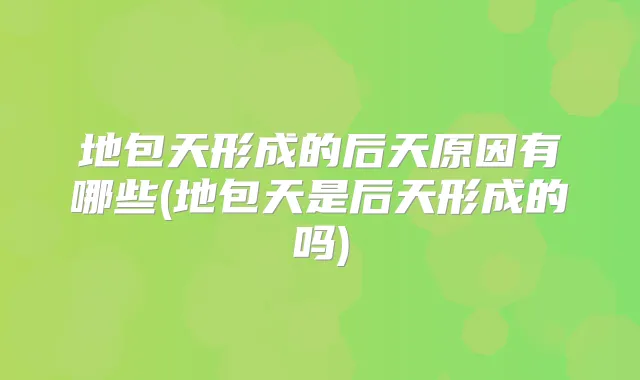 地包天形成的后天原因有哪些(地包天是后天形成的吗)