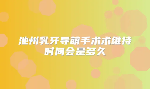 池州乳牙导萌手术术维持时间会是多久