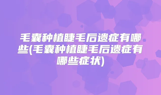 毛囊种植睫毛后遗症有哪些(毛囊种植睫毛后遗症有哪些症状)