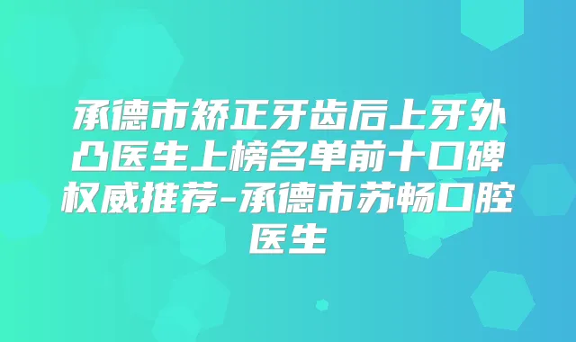 承德市矫正牙齿后上牙外凸医生上榜名单前十口碑推荐-承德市苏畅口腔医生