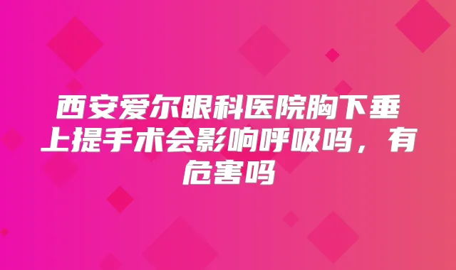 西安爱尔眼科医院胸下垂上提手术会影响呼吸吗,有危害吗