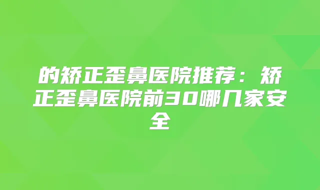 的矫正歪鼻医院推荐：矫正歪鼻医院前30哪几家安全