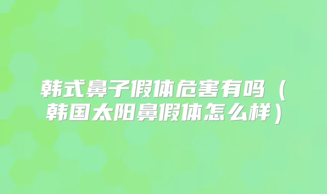 韩式鼻子假体危害有吗（韩国太阳鼻假体怎么样）
