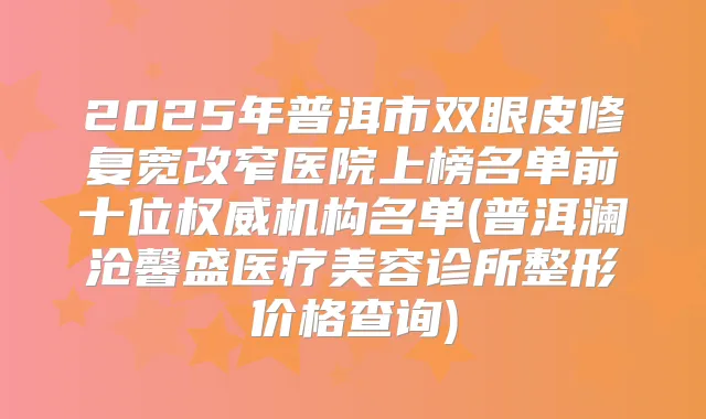 2025年普洱市双眼皮修复宽改窄医院上榜名单前十位机构名单(普洱澜沧馨盛医疗美容诊所整形价格查询)