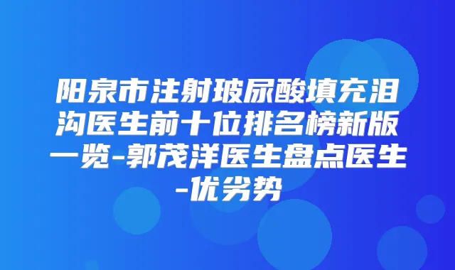 阳泉市注射玻尿酸填充泪沟医生前十位排名榜新版一览-郭茂洋医生盘点医生-优劣势
