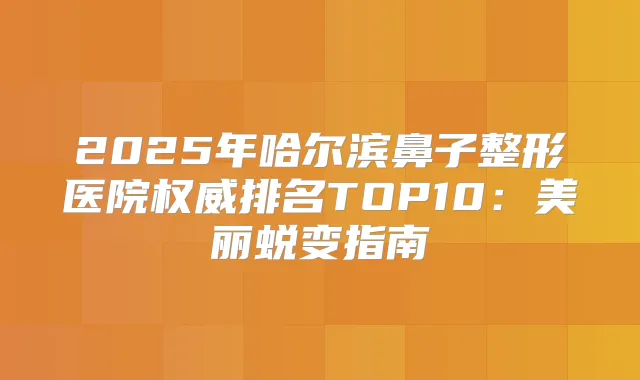 2025年哈尔滨鼻子整形医院排名TOP10:美丽蜕变指南