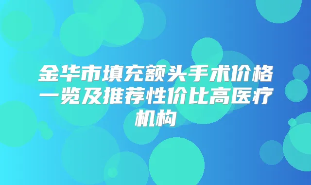 金华市填充额头手术价格一览及推荐性价比高医疗机构