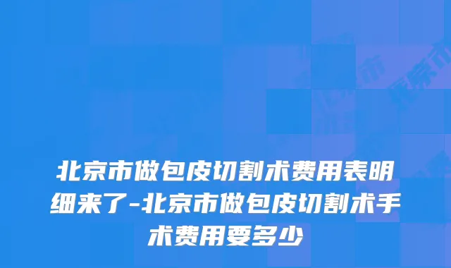 北京市做包皮切割术费用表明细来了-北京市做包皮切割术手术费用要多少