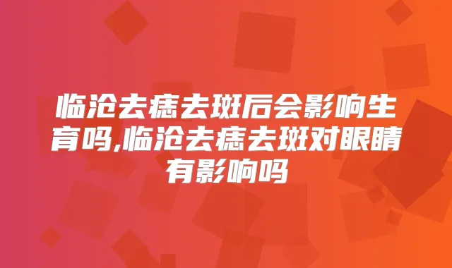 临沧去痣去斑后会影响生育吗,临沧去痣去斑对眼睛有影响吗