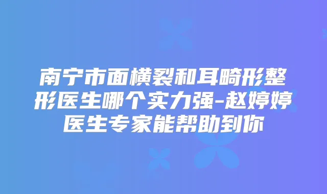 南宁市面横裂和耳畸形整形医生哪个实力强-赵婷婷医生专家能帮助到你