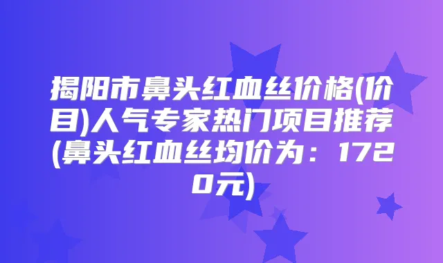 揭阳市鼻头红血丝价格(价目)人气专家热门项目推荐(鼻头红血丝均价为:1720元)