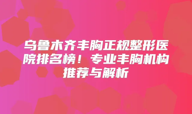 乌鲁木齐丰胸正规整形医院排名榜！专业丰胸机构推荐与解析