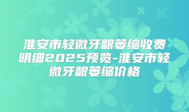 淮安市轻微牙龈萎缩收费明细2025预览-淮安市轻微牙龈萎缩价格