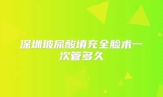 深圳玻尿酸填充全脸术一次管多久