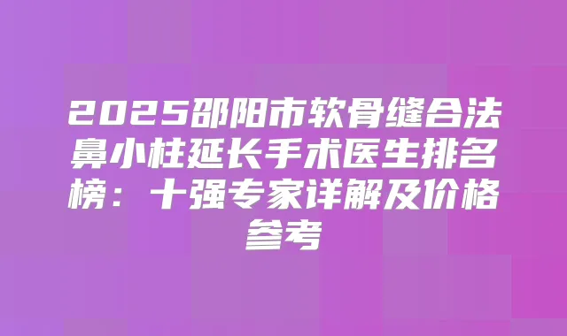 2025邵阳市软骨缝合法鼻小柱延长手术医生排名榜：十强专家详解及价格参考