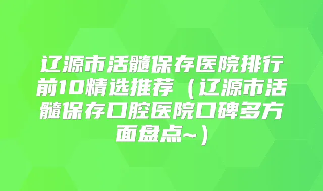 辽源市活髓保存医院排行前10精选推荐（辽源市活髓保存口腔医院口碑多方面盘点~）