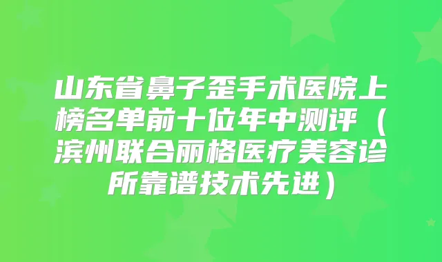 山东省鼻子歪手术医院上榜名单前十位年中测评(滨州联合丽格医疗美容诊所靠谱技术先进)