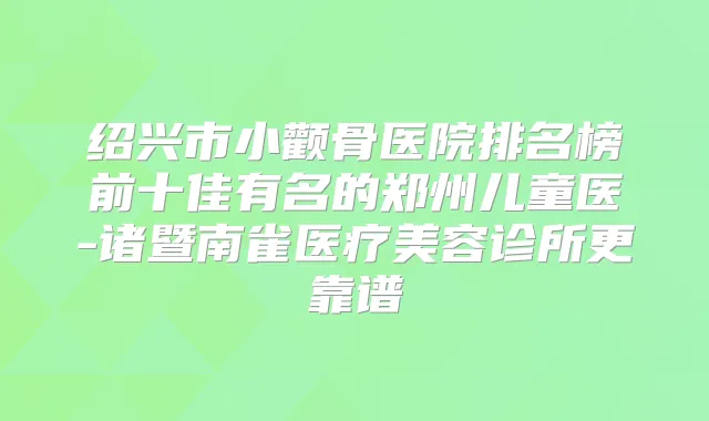 绍兴市小颧骨医院排名榜前十佳有名的郑州儿童医-诸暨南雀医疗美容诊所更靠谱