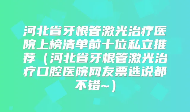 河北省牙根管激光医院上榜清单前十位私立推荐(河北省牙根管激光口腔医院网友票选说都不错~)