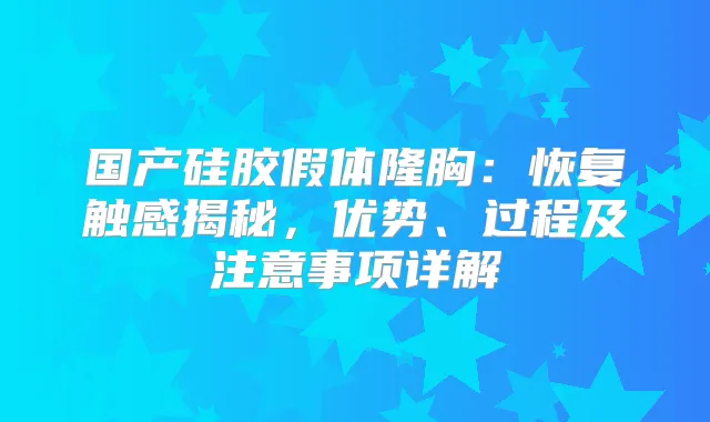 国产硅胶假体隆胸:恢复触感揭秘,优势、过程及注意事项详解