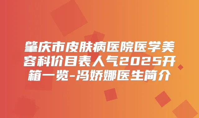 肇庆市皮肤病医院医学美容科价目表人气2025开箱一览-冯娇娜医生简介