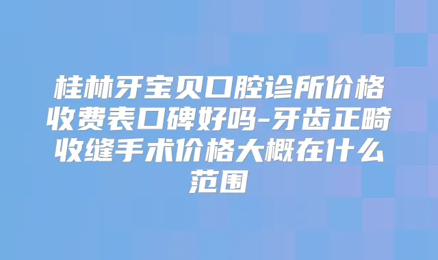 桂林牙宝贝口腔诊所价格收费表口碑好吗-牙齿正畸收缝手术价格大概在什么范围