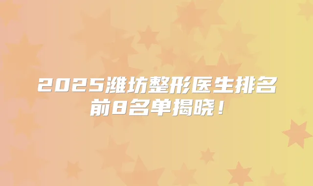 2025潍坊整形医生排名前8名单揭晓!
