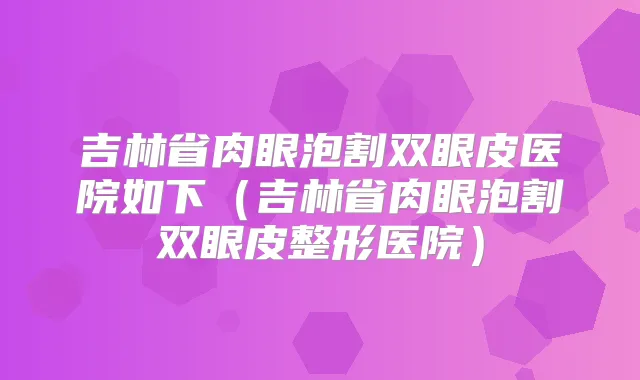 吉林省肉眼泡割双眼皮医院如下(吉林省肉眼泡割双眼皮整形医院)