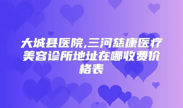 大城县医院,三河慈康医疗美容诊所地址在哪收费价格表