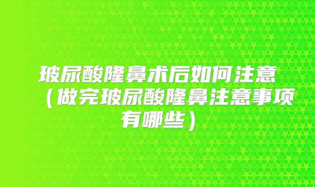 玻尿酸隆鼻术后如何注意(做完玻尿酸隆鼻注意事项有哪些)