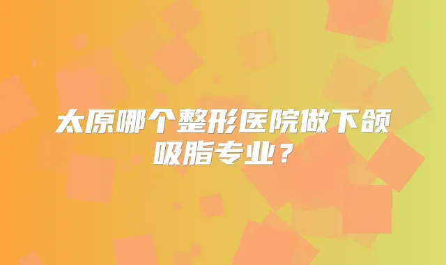 太原哪个整形医院做下颌吸脂专业？