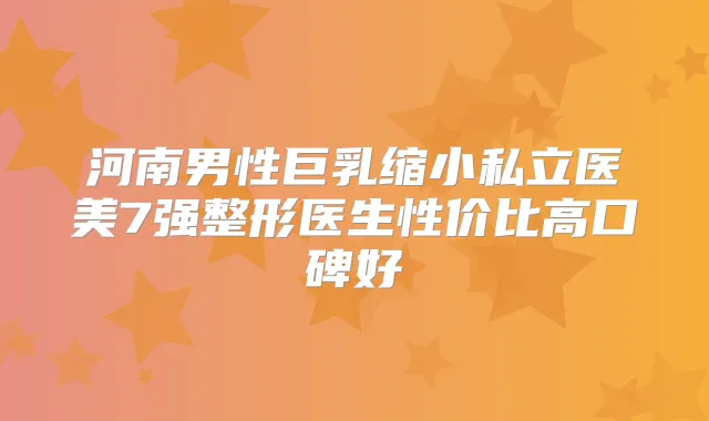 河南男性巨乳缩小私立医美7强整形医生性价比高口碑好