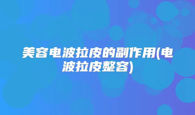 美容电波拉皮的副作用(电波拉皮整容)