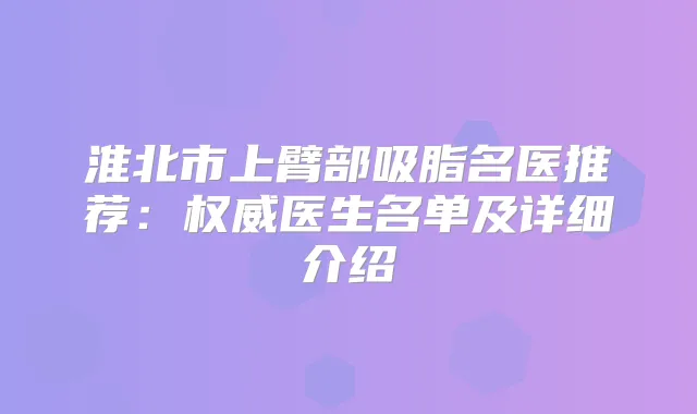 淮北市上臂部吸脂名医推荐:医生名单及详细介绍