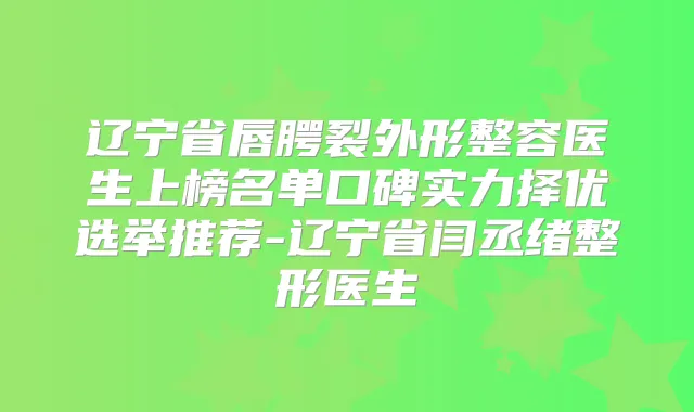 辽宁省唇腭裂外形整容医生上榜名单口碑实力择优选举推荐-辽宁省闫丞绪整形医生