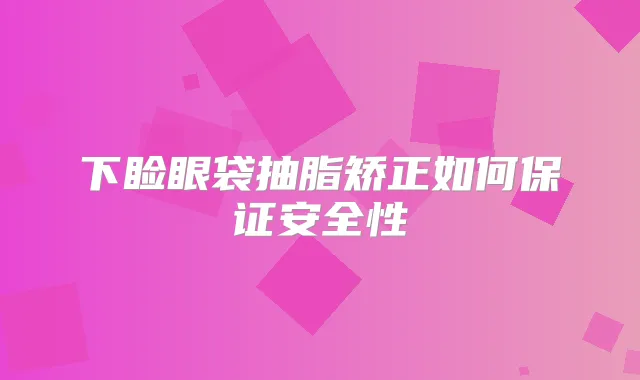 下睑眼袋抽脂矫正如何安全性