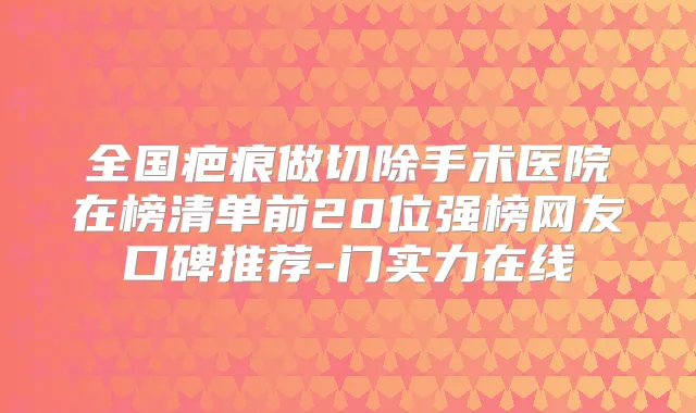 全国疤痕做切除手术医院在榜清单前20位强榜网友口碑推荐-门实力在线