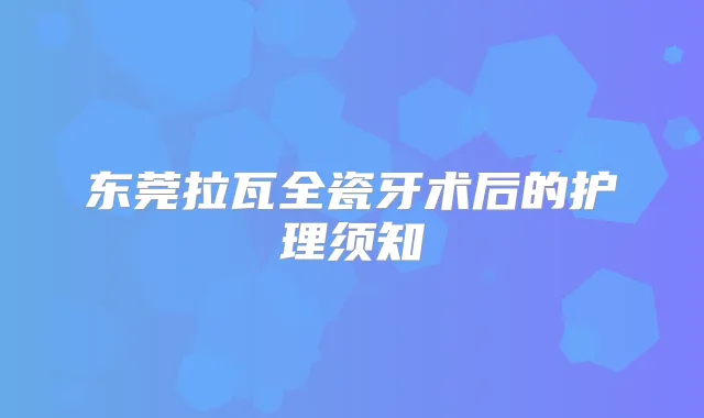 东莞拉瓦全瓷牙术后的护理须知