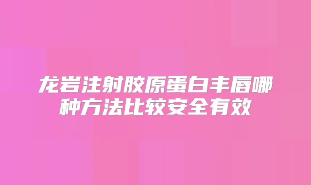 龙岩注射胶原蛋白丰唇哪种方法比较安全有效