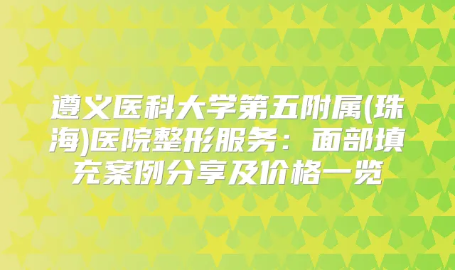 遵义医科大学第五附属(珠海)医院整形服务:面部填充案例分享及价格一览