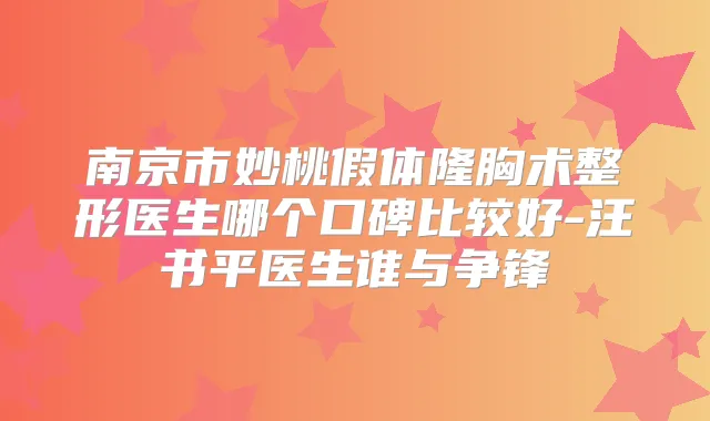 南京市妙桃假体隆胸术整形医生哪个口碑比较好-汪书平医生谁与争锋