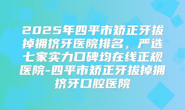 2025年四平市矫正牙拔掉拥挤牙医院排名,严选七家实力口碑均在线正规医院-四平市矫正牙拔掉拥挤牙口腔医院