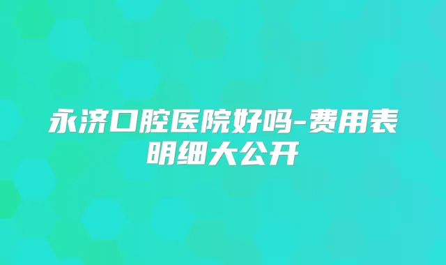 永济口腔医院好吗-费用表明细大公开